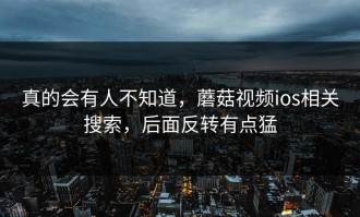 真的会有人不知道，蘑菇视频ios相关搜索，后面反转有点猛