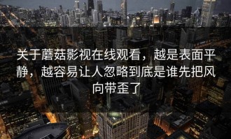 关于蘑菇影视在线观看，越是表面平静，越容易让人忽略到底是谁先把风向带歪了