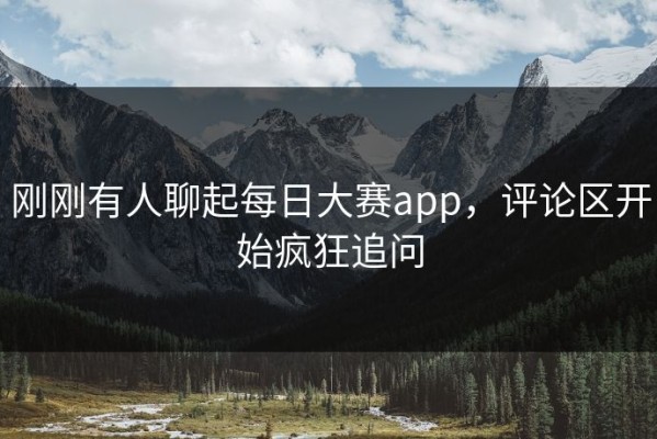 刚刚有人聊起每日大赛app，评论区开始疯狂追问