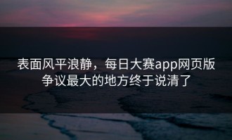 表面风平浪静，每日大赛app网页版争议最大的地方终于说清了