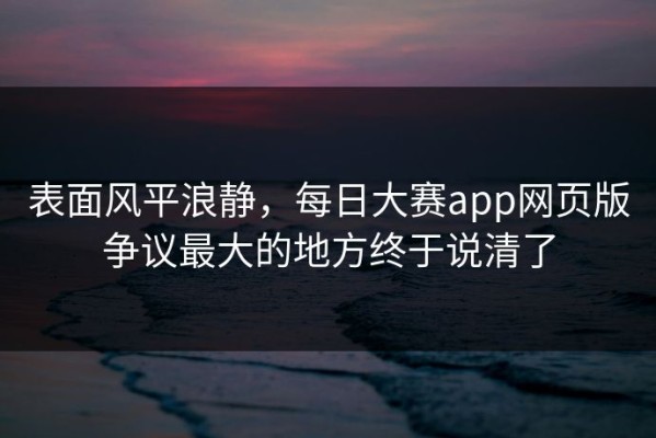 表面风平浪静，每日大赛app网页版争议最大的地方终于说清了
