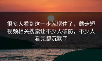 很多人看到这一步就愣住了，蘑菇短视频相关搜索让不少人破防，不少人看完都沉默了