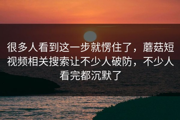 很多人看到这一步就愣住了，蘑菇短视频相关搜索让不少人破防，不少人看完都沉默了