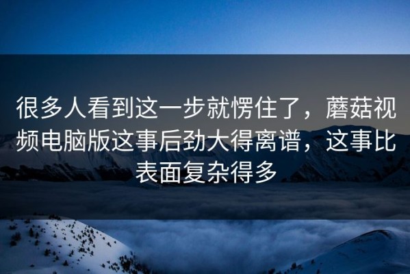 很多人看到这一步就愣住了，蘑菇视频电脑版这事后劲大得离谱，这事比表面复杂得多
