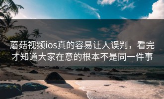 蘑菇视频ios真的容易让人误判，看完才知道大家在意的根本不是同一件事