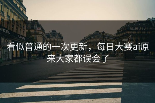 看似普通的一次更新，每日大赛ai原来大家都误会了