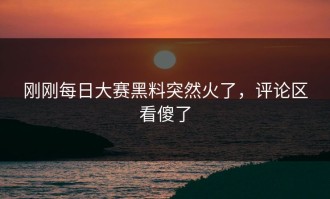 刚刚每日大赛黑料突然火了，评论区看傻了