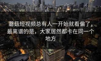 蘑菇短视频总有人一开始就看偏了，最离谱的是，大家居然都卡在同一个地方