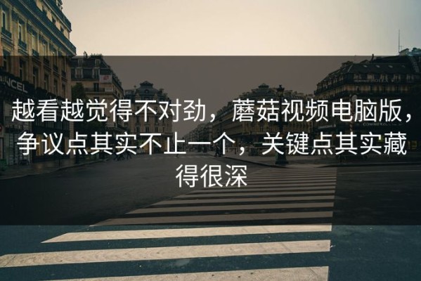 越看越觉得不对劲，蘑菇视频电脑版，争议点其实不止一个，关键点其实藏得很深