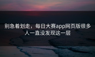 别急着划走，每日大赛app网页版很多人一直没发现这一层