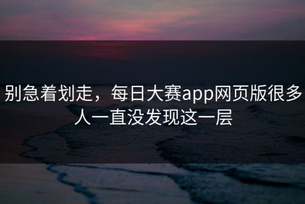 别急着划走，每日大赛app网页版很多人一直没发现这一层