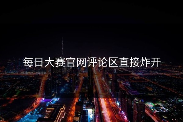 每日大赛官网评论区直接炸开