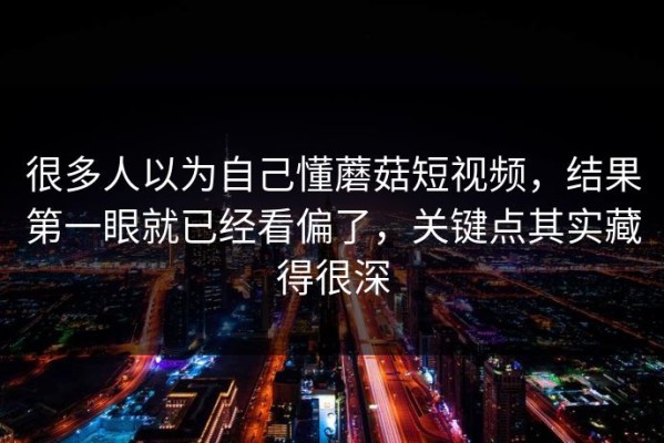 很多人以为自己懂蘑菇短视频，结果第一眼就已经看偏了，关键点其实藏得很深