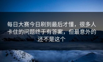 每日大赛今日刷到最后才懂，很多人卡住的问题终于有答案，但最意外的还不是这个