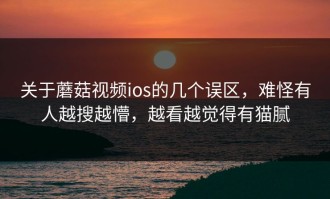 关于蘑菇视频ios的几个误区，难怪有人越搜越懵，越看越觉得有猫腻