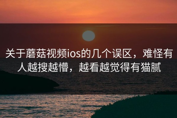 关于蘑菇视频ios的几个误区，难怪有人越搜越懵，越看越觉得有猫腻