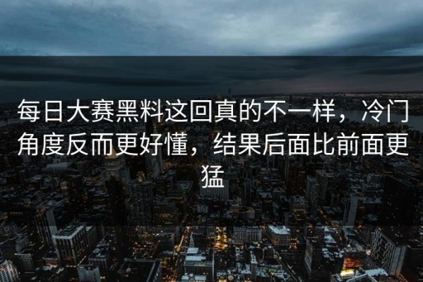 每日大赛黑料这回真的不一样，冷门角度反而更好懂，结果后面比前面更猛