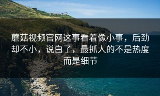 蘑菇视频官网这事看着像小事，后劲却不小，说白了，最抓人的不是热度而是细节