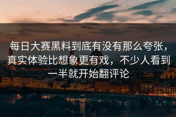 每日大赛黑料到底有没有那么夸张，真实体验比想象更有戏，不少人看到一半就开始翻评论