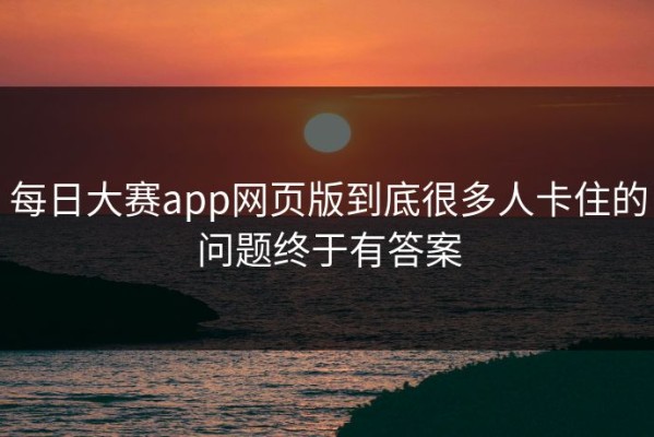每日大赛app网页版到底很多人卡住的问题终于有答案