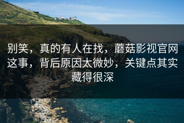 别笑，真的有人在找，蘑菇影视官网这事，背后原因太微妙，关键点其实藏得很深