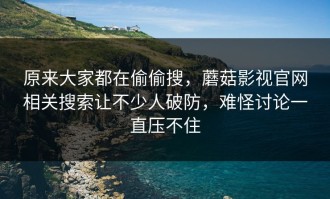 原来大家都在偷偷搜，蘑菇影视官网相关搜索让不少人破防，难怪讨论一直压不住