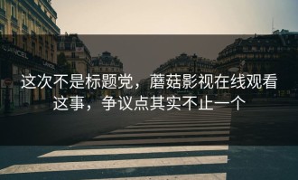 这次不是标题党，蘑菇影视在线观看这事，争议点其实不止一个