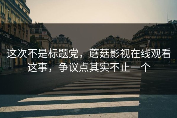 这次不是标题党，蘑菇影视在线观看这事，争议点其实不止一个