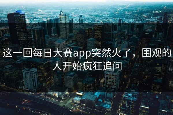 这一回每日大赛app突然火了，围观的人开始疯狂追问