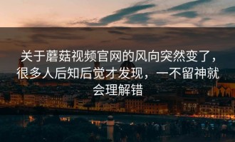 关于蘑菇视频官网的风向突然变了，很多人后知后觉才发现，一不留神就会理解错