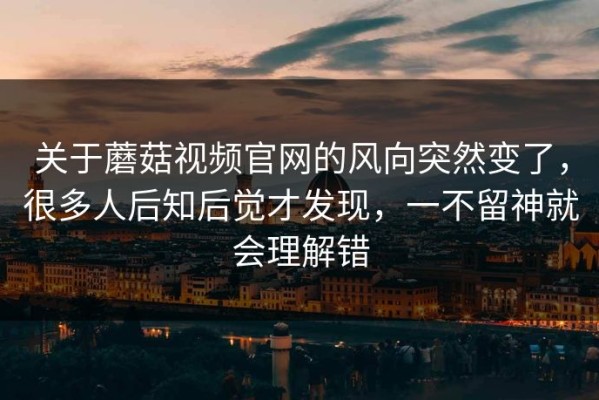 关于蘑菇视频官网的风向突然变了，很多人后知后觉才发现，一不留神就会理解错