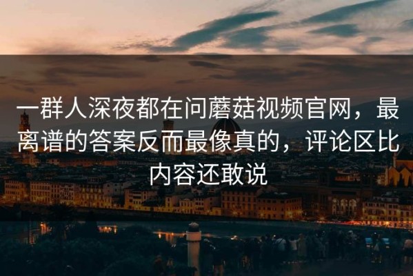 一群人深夜都在问蘑菇视频官网，最离谱的答案反而最像真的，评论区比内容还敢说