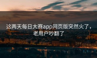 这两天每日大赛app网页版突然火了，老用户吵翻了
