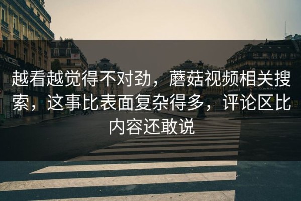 越看越觉得不对劲，蘑菇视频相关搜索，这事比表面复杂得多，评论区比内容还敢说