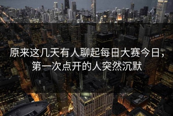 原来这几天有人聊起每日大赛今日，第一次点开的人突然沉默