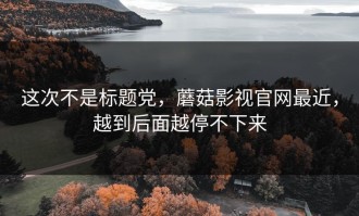 这次不是标题党，蘑菇影视官网最近，越到后面越停不下来