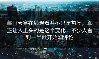 每日大赛在线观看并不只是热闹，真正让人上头的是这个变化，不少人看到一半就开始翻评论