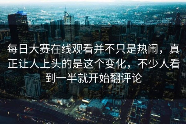 每日大赛在线观看并不只是热闹，真正让人上头的是这个变化，不少人看到一半就开始翻评论