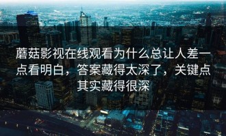 蘑菇影视在线观看为什么总让人差一点看明白，答案藏得太深了，关键点其实藏得很深