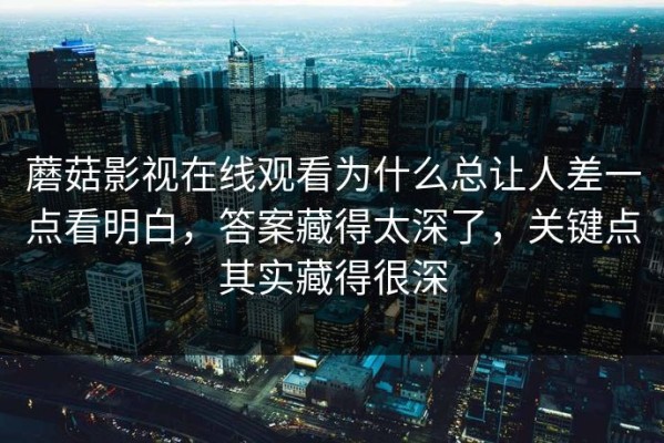 蘑菇影视在线观看为什么总让人差一点看明白，答案藏得太深了，关键点其实藏得很深