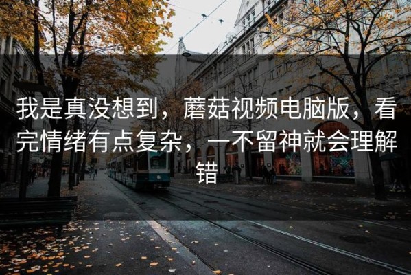 我是真没想到，蘑菇视频电脑版，看完情绪有点复杂，一不留神就会理解错