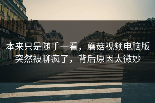 本来只是随手一看，蘑菇视频电脑版突然被聊疯了，背后原因太微妙