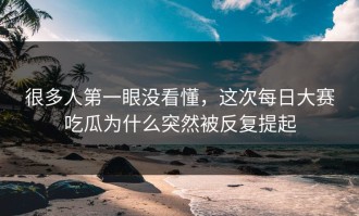 很多人第一眼没看懂，这次每日大赛吃瓜为什么突然被反复提起
