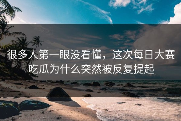 很多人第一眼没看懂，这次每日大赛吃瓜为什么突然被反复提起