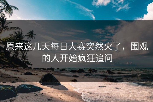 原来这几天每日大赛突然火了，围观的人开始疯狂追问