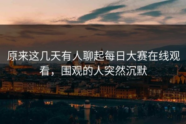 原来这几天有人聊起每日大赛在线观看，围观的人突然沉默