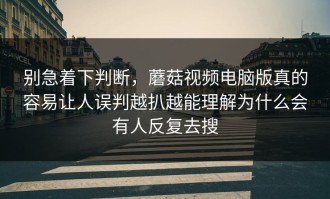 别急着下判断，蘑菇视频电脑版真的容易让人误判越扒越能理解为什么会有人反复去搜