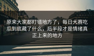 原来大家都盯错地方了，每日大赛吃瓜到底藏了什么，后半段才是情绪真正上来的地方