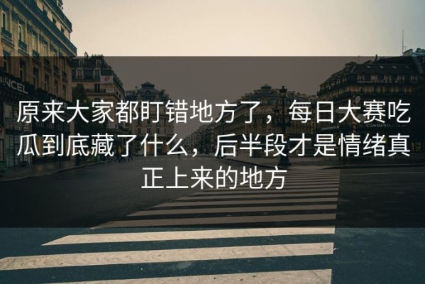 原来大家都盯错地方了，每日大赛吃瓜到底藏了什么，后半段才是情绪真正上来的地方