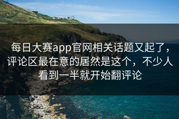 每日大赛app官网相关话题又起了，评论区最在意的居然是这个，不少人看到一半就开始翻评论